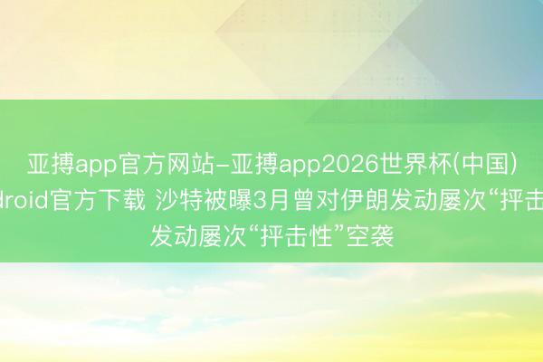 亚搏app官方网站-亚搏app2026世界杯(中国)IOS/Android官方下载 沙特被曝3月曾对伊朗发动屡次“抨击性”空袭