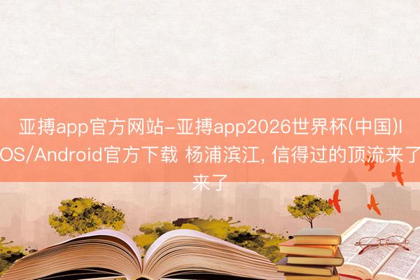 亚搏app官方网站-亚搏app2026世界杯(中国)IOS/Android官方下载 杨浦滨江， 信得过的顶流来了