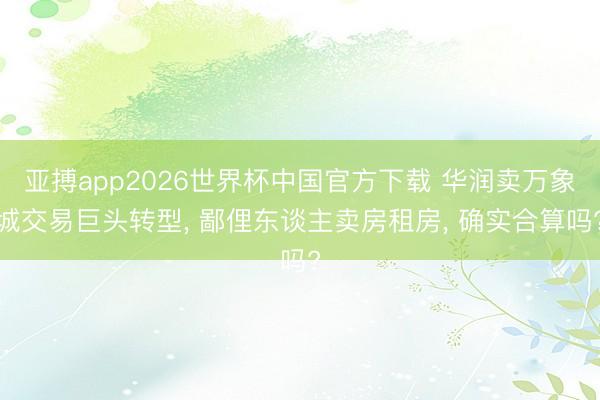 亚搏app2026世界杯中国官方下载 华润卖万象城交易巨头转型， 鄙俚东谈主卖房租房， 确实合算吗?