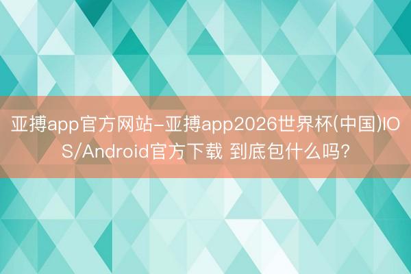亚搏app官方网站-亚搏app2026世界杯(中国)IOS/Android官方下载 到底包什么吗?