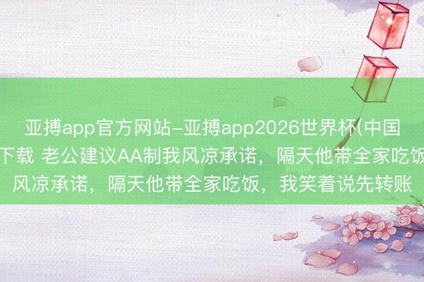 亚搏app官方网站-亚搏app2026世界杯(中国)IOS/Android官方下载 老公建议AA制我风凉承诺，隔天他带全家吃饭，我笑着说先转账