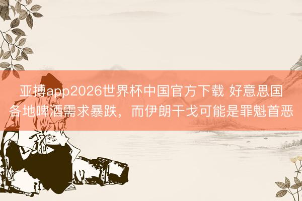亚搏app2026世界杯中国官方下载 好意思国各地啤酒需求暴跌，而伊朗干戈可能是罪魁首恶