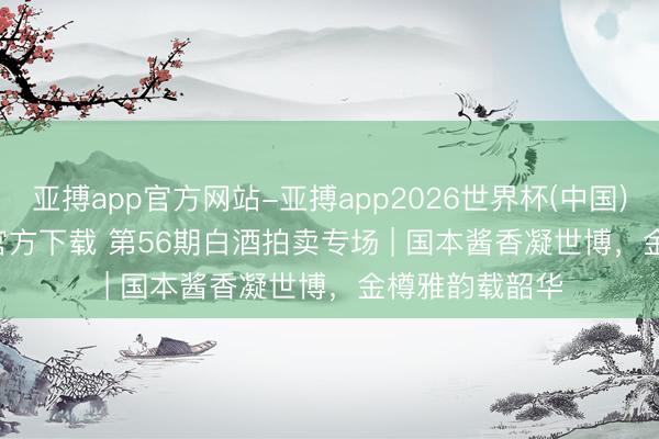 亚搏app官方网站-亚搏app2026世界杯(中国)IOS/Android官方下载 第56期白酒拍卖专场 | 国本酱香凝世博，金樽雅韵载韶华