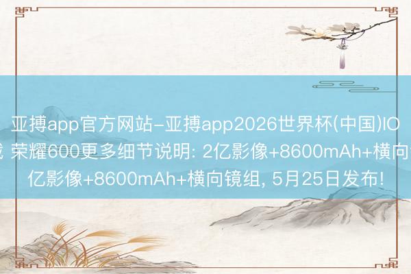 亚搏app官方网站-亚搏app2026世界杯(中国)IOS/Android官方下载 荣耀600更多细节说明: 2亿影像+8600mAh+横向镜组， 5月25日发布!