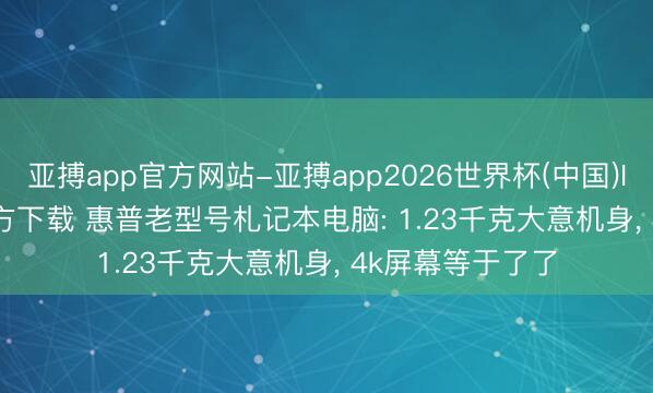 亚搏app官方网站-亚搏app2026世界杯(中国)IOS/Android官方下载 惠普老型号札记本电脑: 1.23千克大意机身， 4k屏幕等于了了