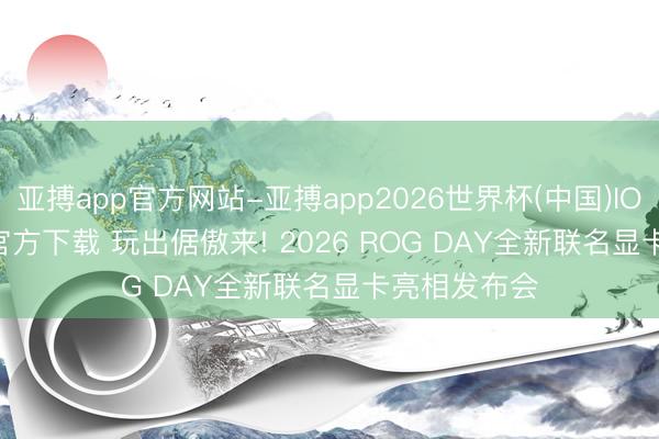 亚搏app官方网站-亚搏app2026世界杯(中国)IOS/Android官方下载 玩出倨傲来! 2026 ROG DAY全新联名显卡亮相发布会