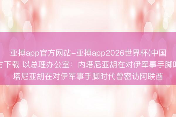 亚搏app官方网站-亚搏app2026世界杯(中国)IOS/Android官方下载 以总理办公室：内塔尼亚胡在对伊军事手脚时代曾密访阿联酋