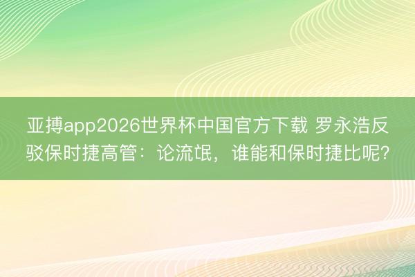 亚搏app2026世界杯中国官方下载 罗永浩反驳保时捷高管：论流氓，谁能和保时捷比呢？