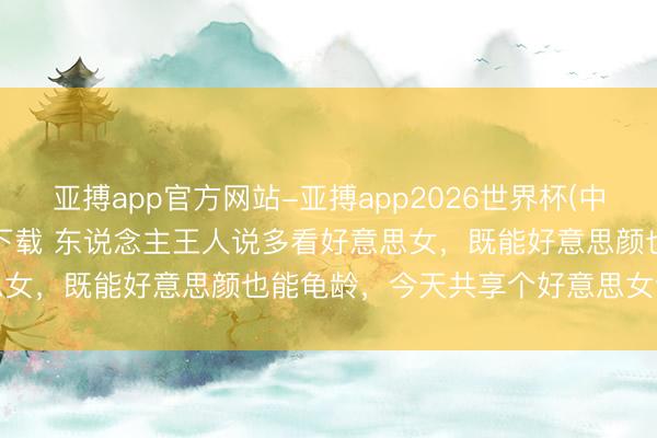 亚搏app官方网站-亚搏app2026世界杯(中国)IOS/Android官方下载 东说念主王人说多看好意思女，既能好意思颜也能龟龄，<a href=