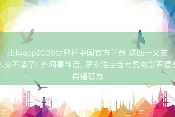 亚搏app2026世界杯中国官方下载 这回一又友王人交不能了! 外网事件后， 罗永浩启齿夸赞电影再遭怒骂