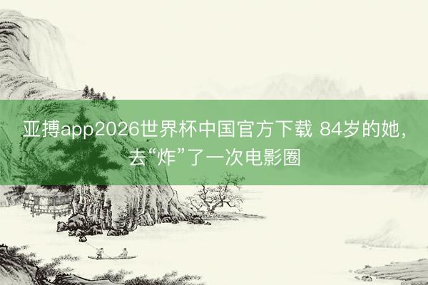 亚搏app2026世界杯中国官方下载 84岁的她，<a href=