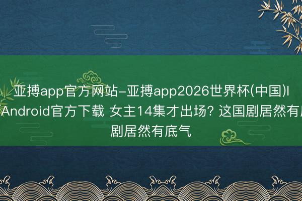 亚搏app官方网站-亚搏app2026世界杯(中国)IOS/Android官方下载 女主14集才出场? 这国剧居然有底气