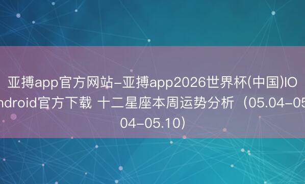 亚搏app官方网站-亚搏app2026世界杯(中国)IOS/Android官方下载 十二星座本周运势分析（05.04-05.10）