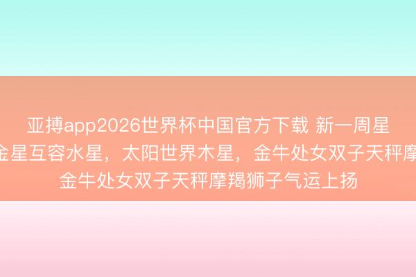 亚搏app2026世界杯中国官方下载 新一周星象+开运提点 ‖ 金星互容水星,太阳世界木星,金牛处女双子天秤摩羯狮子气运上扬