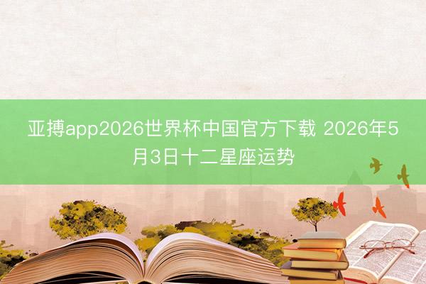 亚搏app2026世界杯中国官方下载 2026年5月3日十二星座运势