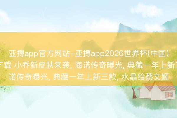 亚搏app官方网站-亚搏app2026世界杯(中国)IOS/Android官方下载 小乔新皮肤来袭， 海诺传奇曝光， 典藏一年上新三款， 水晶给蔡文姬