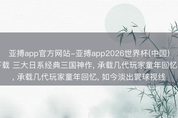 亚搏app官方网站-亚搏app2026世界杯(中国)IOS/Android官方下载 三大日系经典三国神作， 承载几代玩家童年回忆， 如今淡出寰球视线