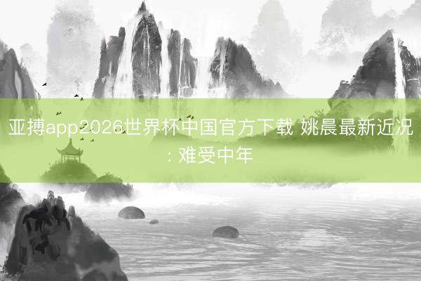 亚搏app2026世界杯中国官方下载 姚晨最新近况: 难受中年
