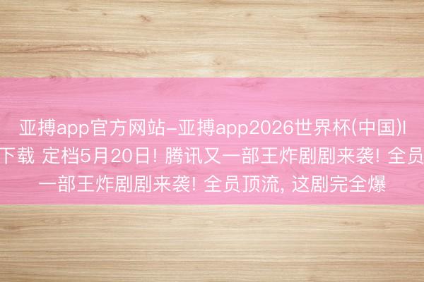 亚搏app官方网站-亚搏app2026世界杯(中国)IOS/Android官方下载 定档5月20日! 腾讯又一部王炸剧剧来袭! 全员顶流， 这剧完全爆