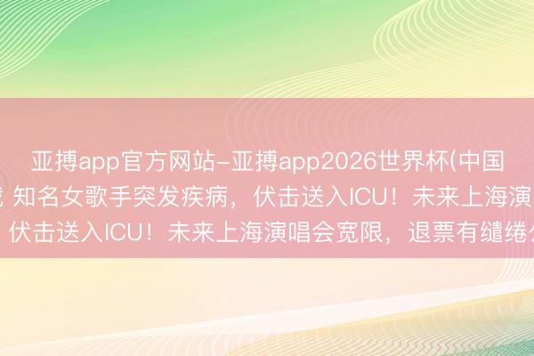 亚搏app官方网站-亚搏app2026世界杯(中国)IOS/Android官方下载 知名女歌手突发疾病，伏击送入ICU！未来上海演唱会宽限，退票有缱绻公布