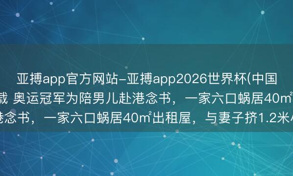亚搏app官方网站-亚搏app2026世界杯(中国)IOS/Android官方下载 奥运冠军为陪男儿赴港念书，一家六口蜗居40㎡出租屋，与妻子挤1.2米小床