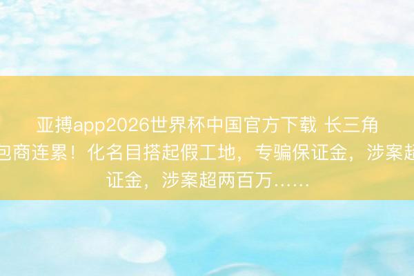 亚搏app2026世界杯中国官方下载 长三角多地工程承包商连累！化名目搭起假工地，专骗保证金，涉案超两百万……