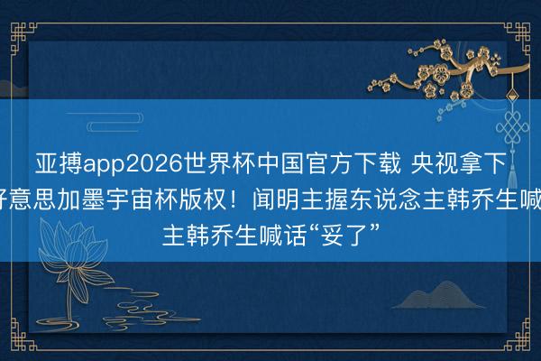 亚搏app2026世界杯中国官方下载 央视拿下2026年好意思加墨宇宙杯版权！闻明主握东说念主韩乔生喊话“妥了”