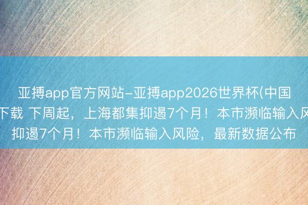 亚搏app官方网站-亚搏app2026世界杯(中国)IOS/Android官方下载 下周起，上海都集抑遏7个月！本市濒临输入风险，最新数据公布