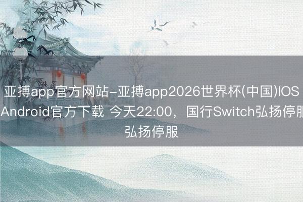 亚搏app官方网站-亚搏app2026世界杯(中国)IOS/Android官方下载 今天22:00，国行Switch弘扬停服