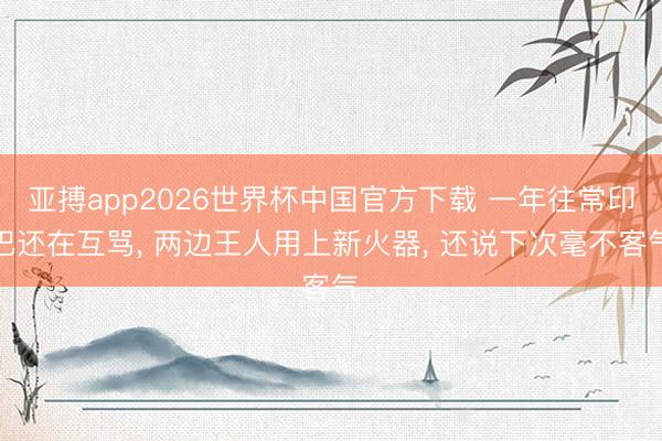 亚搏app2026世界杯中国官方下载 一年往常印巴还在互骂， 两边王人用上新火器， 还说下次毫不客气