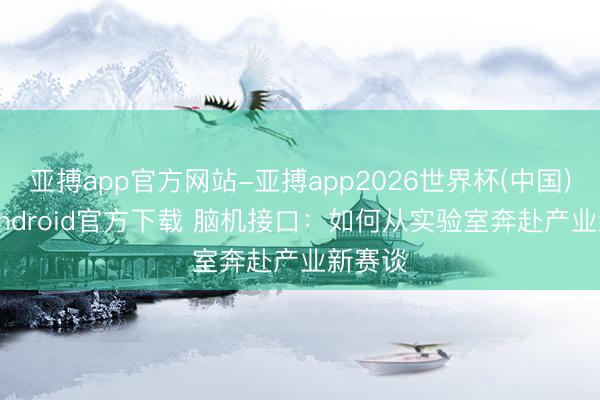 亚搏app官方网站-亚搏app2026世界杯(中国)IOS/Android官方下载 脑机接口：如何从实验室奔赴产业新赛谈