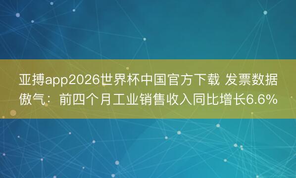 亚搏app2026世界杯中国官方下载 发票数据傲气：前四个月工业销售收入同比增长6.6%