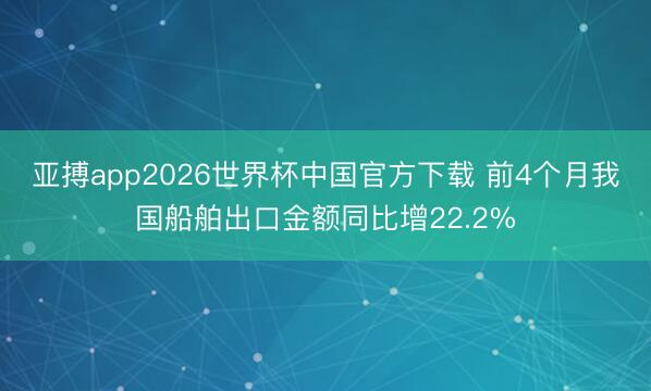 亚搏app2026世界杯中国官方下载 前4个月我国船舶出口金额同比增22.2%