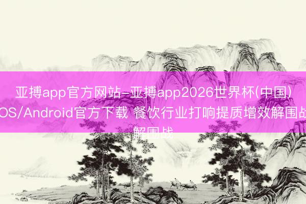 亚搏app官方网站-亚搏app2026世界杯(中国)IOS/Android官方下载 餐饮行业打响提质增效解围战