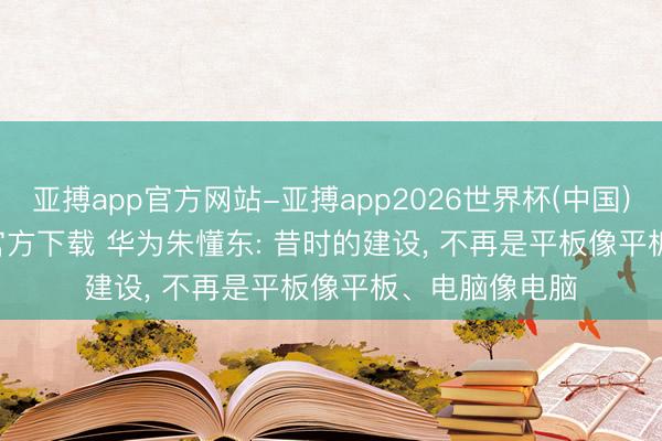 亚搏app官方网站-亚搏app2026世界杯(中国)IOS/Android官方下载 华为朱懂东: 昔时的建设， 不再是平板像平板、电脑像电脑