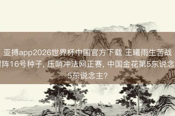 亚搏app2026世界杯中国官方下载 王曦雨生苦战! 对阵16号种子， 压哨冲法网正赛， 中国金花第5东说念主?