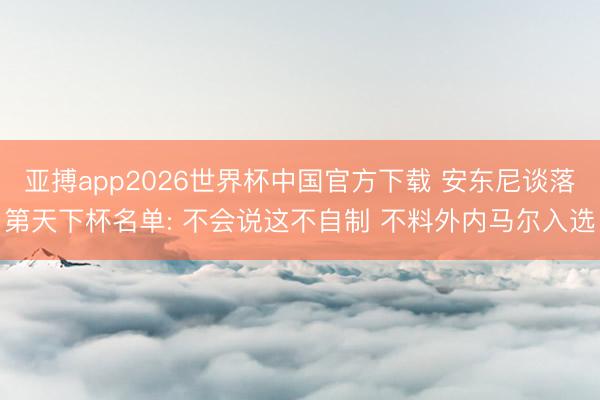 亚搏app2026世界杯中国官方下载 安东尼谈落第天下杯名单: 不会说这不自制 不料外内马尔入选