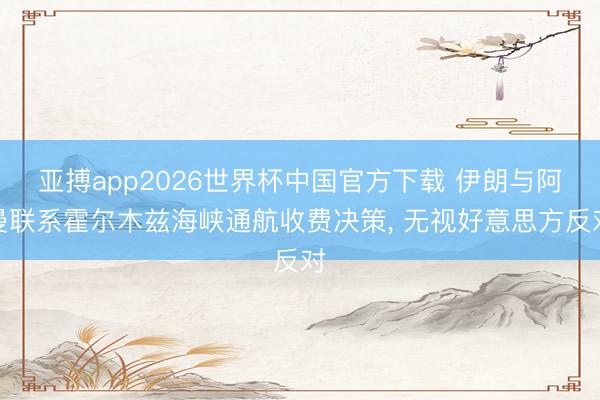 亚搏app2026世界杯中国官方下载 伊朗与阿曼联系霍尔木兹海峡通航收费决策， 无视好意思方反对