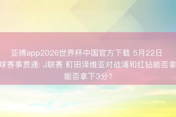 亚搏app2026世界杯中国官方下载 5月22日 周五足球赛事贯通: J联赛 町田泽维亚对战浦和红钻能否拿下3分?