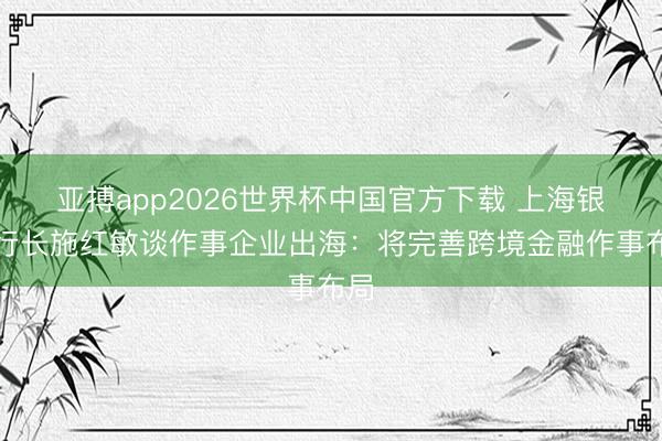 亚搏app2026世界杯中国官方下载 上海银行行长施红敏谈作事企业出海：将完善跨境金融作事布局
