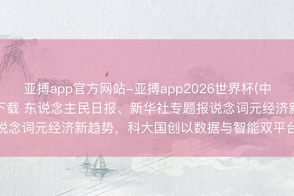 亚搏app官方网站-亚搏app2026世界杯(中国)IOS/Android官方下载 东说念主民日报、新华社专题报说念词元经济新趋势，科大国创以数据与智能双平台撑执“新流量”落地