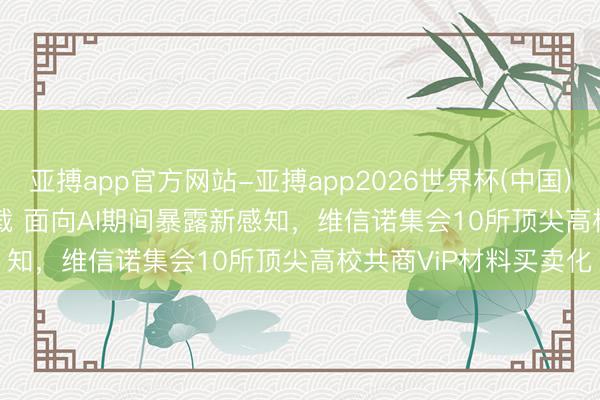 亚搏app官方网站-亚搏app2026世界杯(中国)IOS/Android官方下载 面向AI期间暴露新感知，维信诺集会10所顶尖高校共商ViP材料买卖化