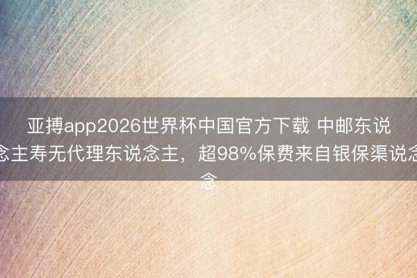亚搏app2026世界杯中国官方下载 中邮东说念主寿无代理东说念主,超98%保费来自银保渠说念