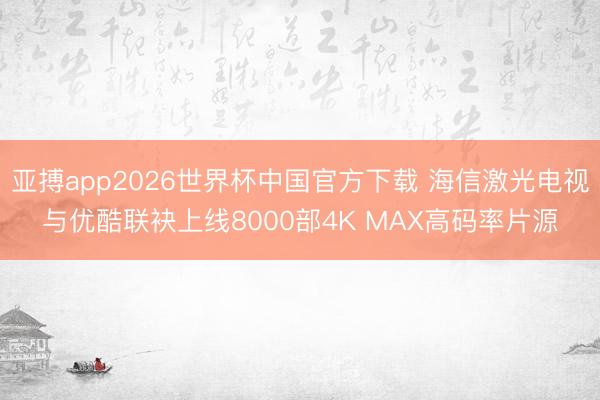 亚搏app2026世界杯中国官方下载 海信激光电视与优酷联袂上线8000部4K MAX高码率片源