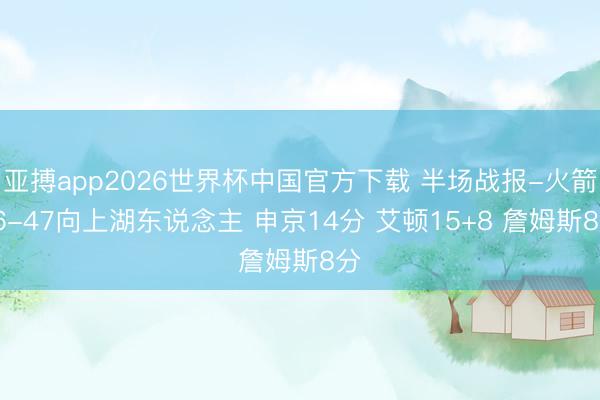 亚搏app2026世界杯中国官方下载 半场战报-火箭56-47向上湖东说念主 申京14分 艾顿15+8 詹姆斯8分