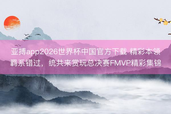 亚搏app2026世界杯中国官方下载 精彩本领羁系错过，统共来赏玩总决赛FMVP精彩集锦