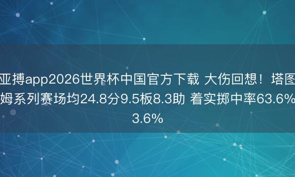 亚搏app2026世界杯中国官方下载 大伤回想！塔图姆系列赛场均24.8分9.5板8.3助 着实掷中率63.6%