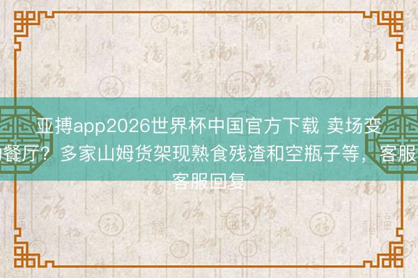 亚搏app2026世界杯中国官方下载 卖场变自助餐厅？多家山姆货架现熟食残渣和空瓶子等，客服回复