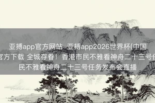 亚搏app官方网站-亚搏app2026世界杯(中国)IOS/Android官方下载 全城存眷！香港市民不雅看神舟二十三号任务发布会直播