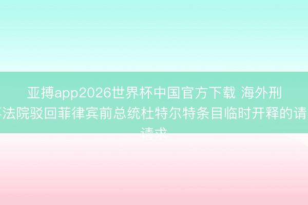 亚搏app2026世界杯中国官方下载 海外刑事法院驳回菲律宾前总统杜特尔特条目临时开释的请求